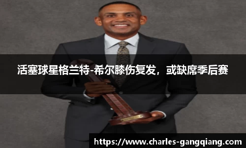 活塞球星格兰特-希尔膝伤复发，或缺席季后赛
